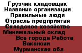 Грузчик-кладовщик › Название организации ­ Правильные люди › Отрасль предприятия ­ Складское хозяйство › Минимальный оклад ­ 26 000 - Все города Работа » Вакансии   . Мурманская обл.,Кандалакша г.